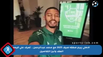 الأهلي يبرم صفقة صيف 2025 مع محمد عبدالرحمن.. تعرف على قيمة العقد وأبرز التفاصيل